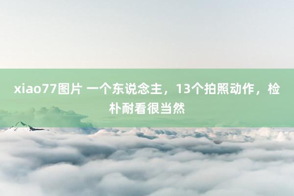 xiao77图片 一个东说念主，13个拍照动作，检朴耐看很当然