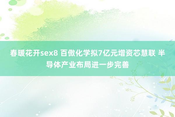 春暖花开sex8 百傲化学拟7亿元增资芯慧联 半导体产业布局进一步完善