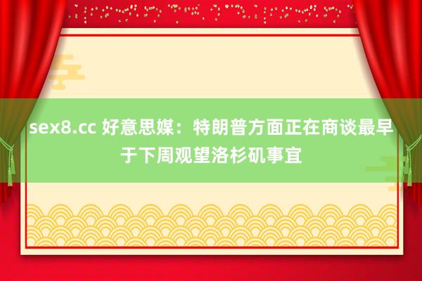 sex8.cc 好意思媒：特朗普方面正在商谈最早于下周观望洛杉矶事宜