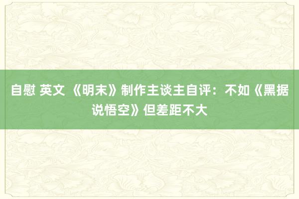 自慰 英文 《明末》制作主谈主自评：不如《黑据说悟空》但差距不大