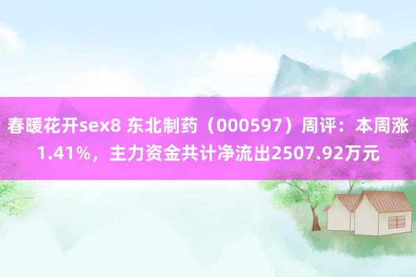 春暖花开sex8 东北制药（000597）周评：本周涨1.41%，主力资金共计净流出2507.92万元