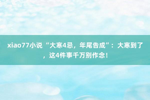 xiao77小说 “大寒4忌，年尾告成”：大寒到了，这4件事千万别作念！