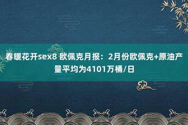 春暖花开sex8 欧佩克月报：2月份欧佩克+原油产量平均为4101万桶/日