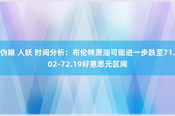 伪娘 人妖 时间分析：布伦特原油可能进一步跌至71.02-72.19好意思元区间