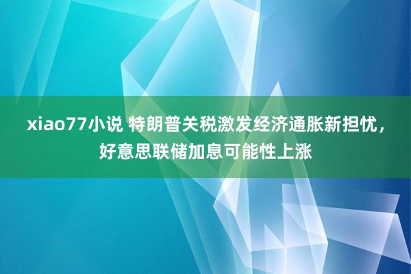 xiao77小说 特朗普关税激发经济通胀新担忧，好意思联储加息可能性上涨