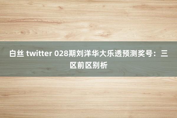 白丝 twitter 028期刘洋华大乐透预测奖号：三区前区别析