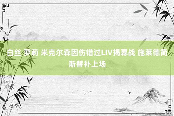白丝 萝莉 米克尔森因伤错过LIV揭幕战 施莱德简斯替补上场