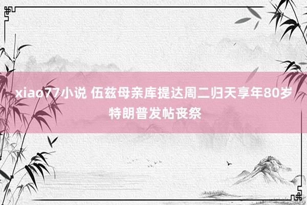 xiao77小说 伍兹母亲库提达周二归天享年80岁 特朗普发帖丧祭