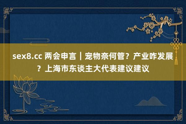 sex8.cc 两会申言︱宠物奈何管？产业咋发展？上海市东谈主大代表建议建议