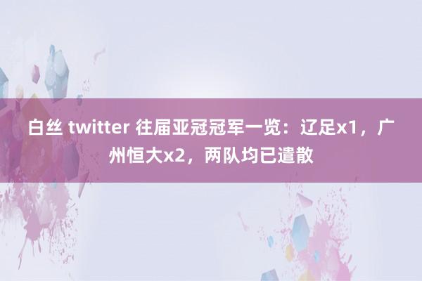 白丝 twitter 往届亚冠冠军一览：辽足x1，广州恒大x2，两队均已遣散