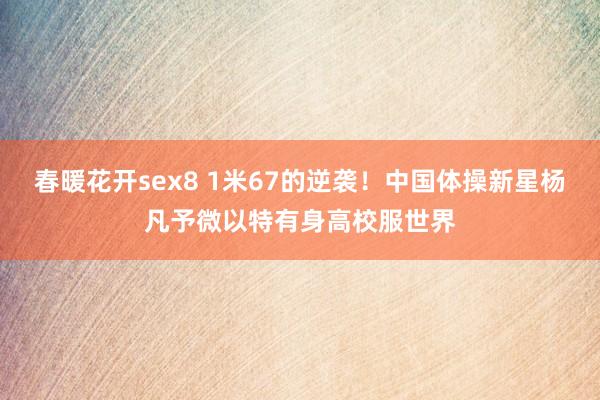 春暖花开sex8 1米67的逆袭！中国体操新星杨凡予微以特有身高校服世界