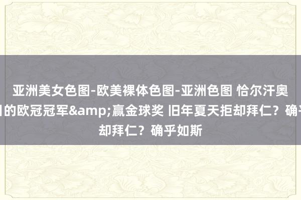 亚洲美女色图-欧美裸体色图-亚洲色图 恰尔汗奥卢：目的欧冠冠军&赢金球奖 旧年夏天拒却拜仁？确乎如斯