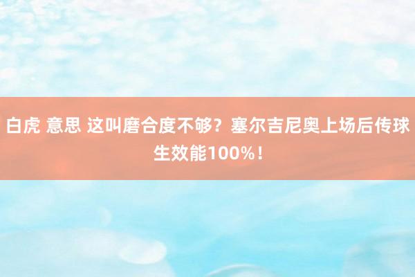 白虎 意思 这叫磨合度不够？塞尔吉尼奥上场后传球生效能100%！