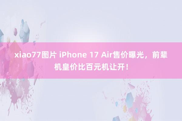 xiao77图片 iPhone 17 Air售价曝光，前辈机皇价比百元机让开！
