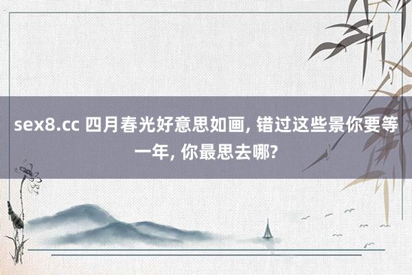 sex8.cc 四月春光好意思如画， 错过这些景你要等一年， 你最思去哪?