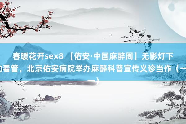 春暖花开sex8 【佑安·中国麻醉周】无影灯下的看管，北京佑安病院举办麻醉科普宣传义诊当作（一）