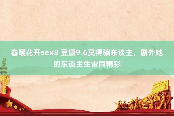 春暖花开sex8 豆瓣9.6莫得骗东谈主，剧外她的东谈主生雷同精彩