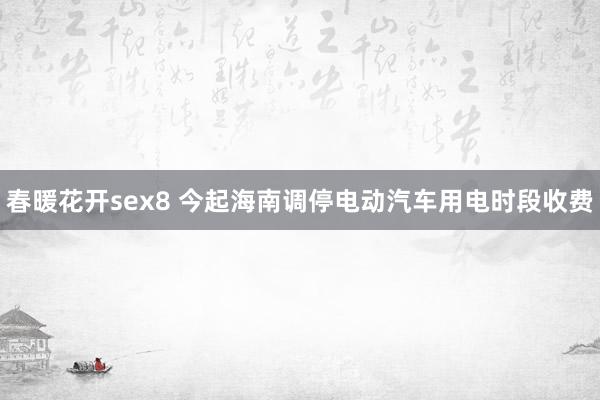 春暖花开sex8 今起海南调停电动汽车用电时段收费