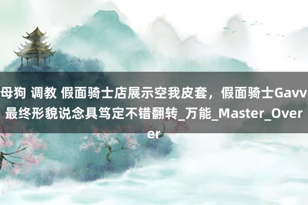 母狗 调教 假面骑士店展示空我皮套，假面骑士Gavv最终形貌说念具笃定不错翻转_万能_Master_Over