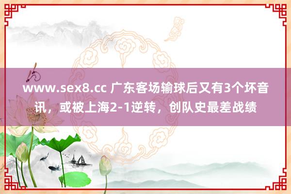 www.sex8.cc 广东客场输球后又有3个坏音讯，或被上海2-1逆转，创队史最差战绩