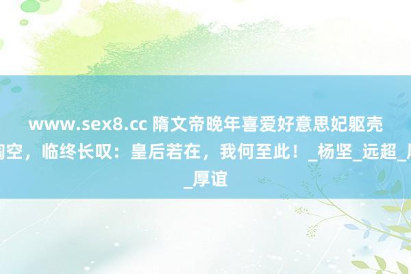 www.sex8.cc 隋文帝晚年喜爱好意思妃躯壳被掏空，临终长叹：皇后若在，我何至此！_杨坚_远超_厚谊