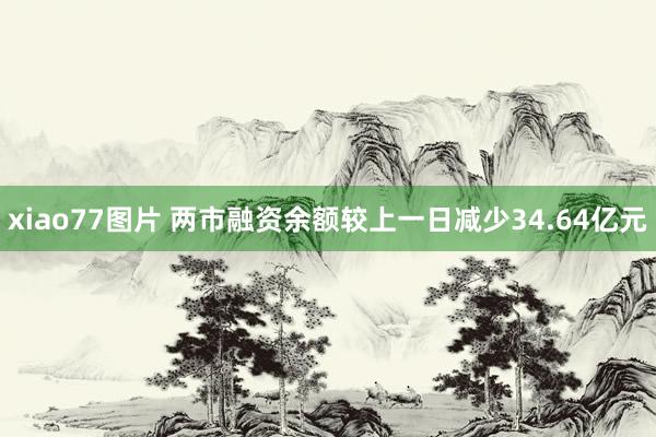 xiao77图片 两市融资余额较上一日减少34.64亿元