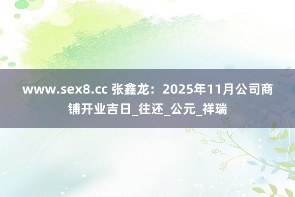 www.sex8.cc 张鑫龙：2025年11月公司商铺开业吉日_往还_公元_祥瑞
