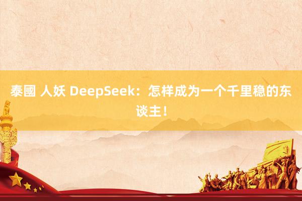 泰國 人妖 DeepSeek：怎样成为一个千里稳的东谈主！