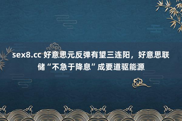 sex8.cc 好意思元反弹有望三连阳，好意思联储“不急于降息”成要道驱能源