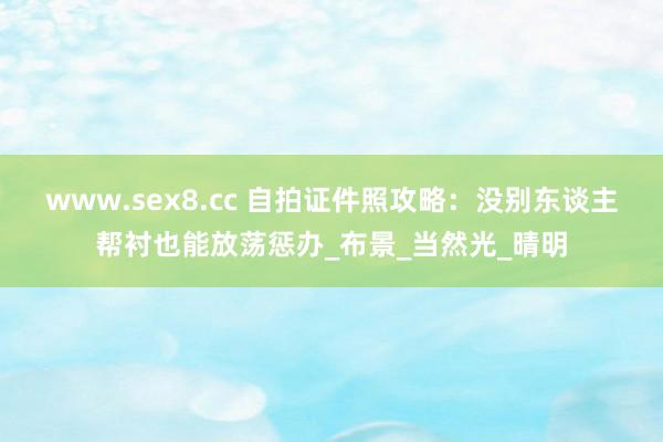 www.sex8.cc 自拍证件照攻略：没别东谈主帮衬也能放荡惩办_布景_当然光_晴明
