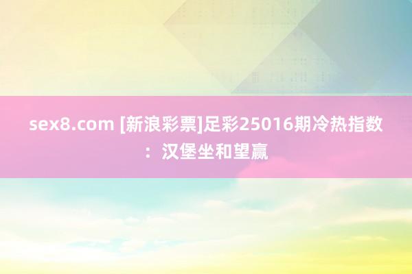 sex8.com [新浪彩票]足彩25016期冷热指数：汉堡坐和望赢