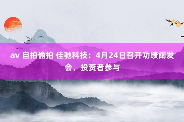 av 自拍偷拍 佳驰科技：4月24日召开功绩阐发会，投资者参与
