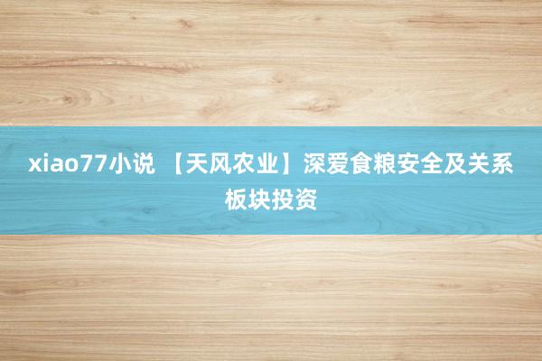 xiao77小说 【天风农业】深爱食粮安全及关系板块投资