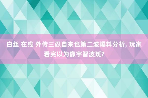 白丝 在线 外传三忍自来也第二波爆料分析， 玩家看完以为像宇智波斑?