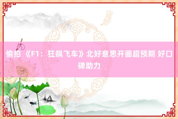 偷拍 《F1：狂飙飞车》北好意思开画超预期 好口碑助力